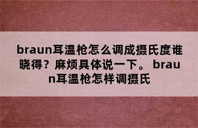 braun耳温枪怎么调成摄氏度谁晓得？麻烦具体说一下。 braun耳温枪怎样调摄氏